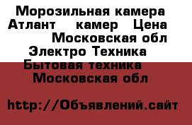 Морозильная камера «Атлант» 7 камер › Цена ­ 7 000 - Московская обл. Электро-Техника » Бытовая техника   . Московская обл.